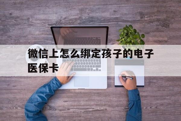 海盐最新微信上怎么绑定孩子的电子医保卡方法分析(最方便真实的海盐如何在微信上绑定孩子医保卡方法)