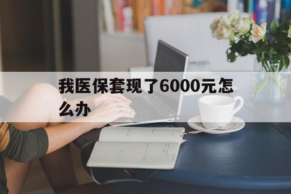 海盐最新我医保套现了6000元怎么办方法分析(最方便真实的海盐医保套现会被发现吗方法)