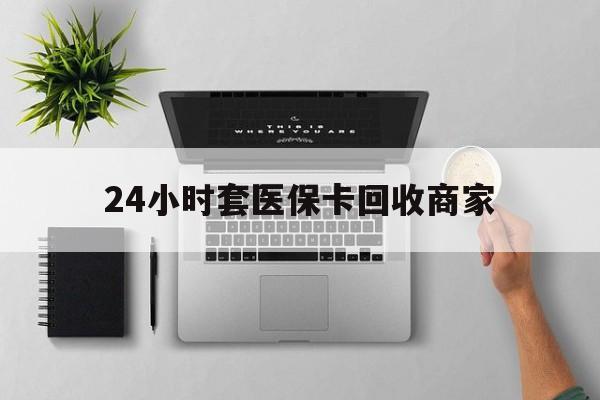 海盐最新24小时套医保卡回收商家方法分析(最方便真实的海盐高价回收医保卡方法)