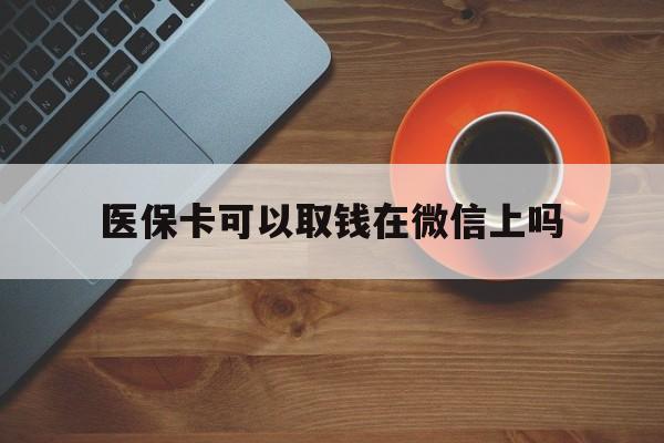 海盐最新医保卡可以取钱在微信上吗方法分析(最方便真实的海盐医保卡可以取钱在微信上吗怎么取方法)